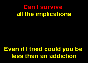 Can I survive
all the implications

Even if I tried could you be
less than an addiction