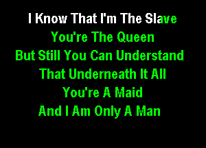 I Know That I'm The Slave
You're The Queen
But Still You Can Understand
That Underneath It All
You're A Maid
And I Am Only A Man