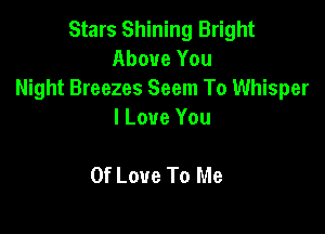 Stars Shining Bright
Above You
Might Breezes Seem To Whisper

I Love You

Of Love To Me