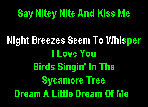 Say Nitey Nite And Kiss Me

Night Breezes Seem To Whisper
I Love You
Birds Singin' In The
Sycamore Tree
Dream A Little Dream Of Me