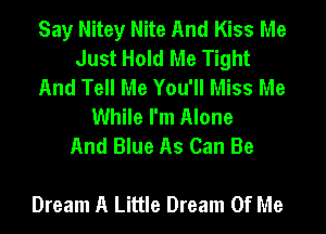 Say Nitey Nite And Kiss Me
Just Hold Me Tight
And Tell Me You'll Miss Me
While I'm Alone
And Blue As Can Be

Dream A Little Dream Of Me
