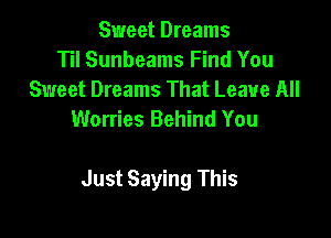 Sweet Dreams
Til Sunbeams Find You
Sweet Dreams That Leave All
Worries Behind You

Just Saying This