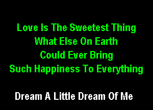 Love Is The Sweetest Thing
What Else On Earth
Could Euer Bring
Such Happiness To Everything

Dream A Little Dream Of Me