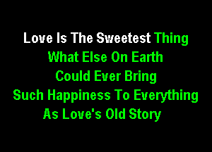 Love Is The Sweetest Thing
What Else On Earth
Could Euer Bring
Such Happiness To Everything
As Love's Old Story