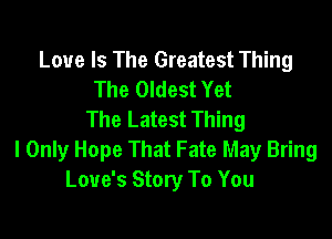Love Is The Greatest Thing
The Oldest Yet
The Latest Thing

I Only Hope That Fate May Bring
Love's Story To You