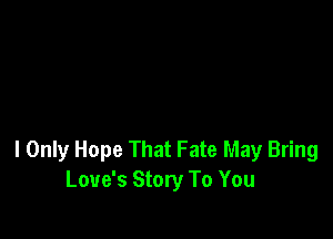I Only Hope That Fate May Bring
Love's Story To You