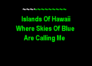 NNN  NM'H

Islands or Hawaii
Where Skies Of Blue

Are Calling Me