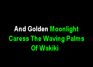 And Golden Moonlight

Caress The Waving Palms
0f Wakiki