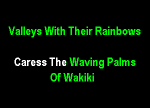 Valleys With Their Rainbows

Caress The Waving Palms
0f Wakiki