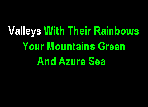 Valleys With Their Rainbows
Your Mountains Green

And Azure Sea