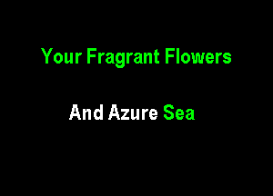 Your Fragrant Flowers

And Azure Sea