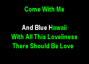 Come With Me

And Blue Hawaii

With All This Loveliness
There Should Be Love