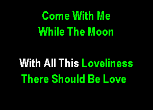 Come With Me
While The Moon

With All This Loveliness
There Should Be Love