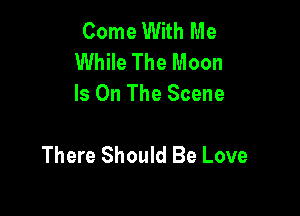 Come With Me
While The Moon
Is On The Scene

There Should Be Love