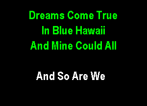 Dreams Come True

In Blue Hawaii
And Mine Could All

And 80 Are We