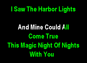 I Saw The Harbor Lights

And Mine Could All
Come True
This Magic Night Of Nights
With You