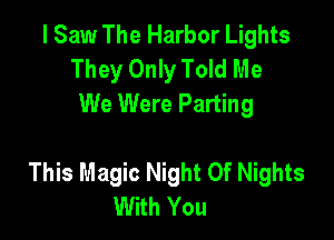 I Saw The Harbor Lights
They Only Told Me
We Were Parting

This Magic Night Of Nights
With You