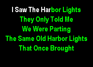 I Saw The Harbor Lights
They Only Told Me
We Were Parting

The Same Old Harbor Lights
That Once Brought