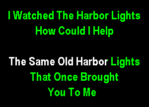 I Watched The Harbor Lights
How Could I Help

The Same Old Harbor Lights
That Once Brought
You To Me