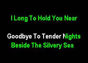 l Long To Hold You Near

Goodbye To Tender Nights
Beside The Silvery Sea