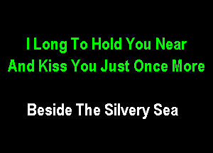 l Long To Hold You Near
And Kiss You Just Once More

Beside The Silvery Sea