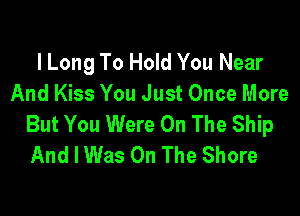 l Long To Hold You Near
And Kiss You Just Once More

But You Were On The Ship
And I Was On The Shore