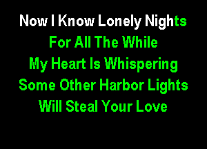 Now I Know Lonely Nights
For All The While
My Heart Is Whispering

Some Other Harbor Lights
Will Steal Your Love