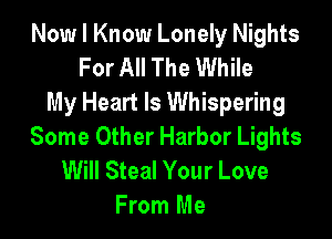 Now I Know Lonely Nights
For All The While
My Heart Is Whispering

Some Other Harbor Lights

Will Steal Your Love
From Me