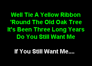 Well Tie A Yellow Ribbon
'Round The Old Oak Tree
It's Been Three Long Years

Do You Still Want Me

If You Still Want Me....