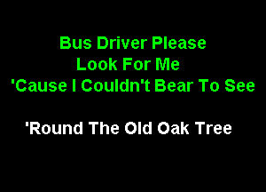 Bus Driver Please
Look For Me
'Cause I Couldn't Bear To See

'Round The Old Oak Tree