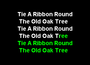 Tie A Ribbon Round
The Old Oak Tree
Tie A Ribbon Round

The Old Oak Tree
Tie A Ribbon Round
The Old Oak Tree
