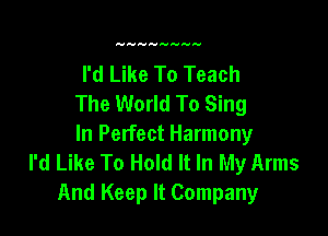 I'd Like To Teach
The World To Sing

In Perfect Harmony
I'd Like To Hold It In My Arms
And Keep It Company