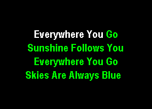 Everywhere You Go
Sunshine Follows You

Everywhere You Go
Skies Are Always Blue