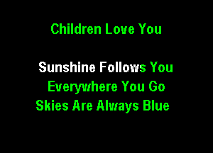 Children Love You

Sunshine Follows You

Everywhere You Go
Skies Are Always Blue