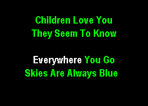 Children Love You
They Seem To Know

Everywhere You Go
Skies Are Always Blue