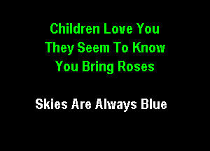 Children Love You
They Seem To Know
You Bring Roses

Skies Are Always Blue