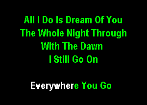 All I Do Is Dream Of You
The Whole Night Through
With The Dawn
lStill Go On

Everywhere You Go