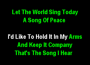 Let The World Sing Today
A Song Of Peace

I'd Like To Hold It In My Arms
And Keep It Company
That's The Song I Hear