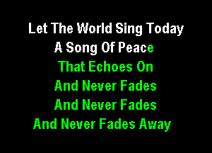 Let The World Sing Today
A Song Of Peace
That Echoes On

And Never Fades
And Never Fades
And Never Fades Away