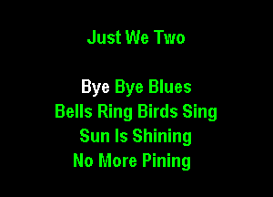 Just We Two

Bye Bye Blues

Bells Ring Birds Sing
Sun ls Shining
No More Pining