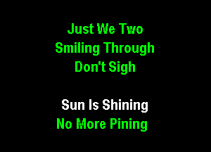 Just We Two
Smiling Through
Don't Sigh

Sun ls Shining
No More Pining