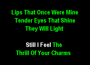 Lips That Once Were Mine
Tender Eyes That Shine
They Will Light

Still I Feel The
Thrill Of Your Charms