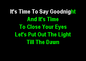 It's Time To Say Goodnight
And It's Time
To Close Your Eyes

Lefs Put Out The Light
Till The Dawn