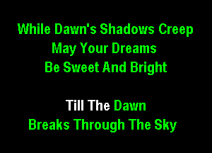 While Dawn's Shadows Creep
May Your Dreams
Be Sweet And Bright

Till The Dawn
Breaks Through The Sky