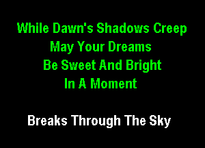 While Dawn's Shadows Creep
May Your Dreams
Be Sweet And Bright
In A Moment

Breaks Through The Sky