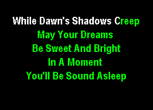 While Dawn's Shadows Creep
May Your Dreams
Be Sweet And Bright

In A Moment
You'll Be Sound Asleep