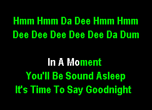 Hmm Hmm Da Dee Hmm Hmm
Dee Dee Dee Dee Dee Da Dum

In A Moment
You'll Be Sound Asleep
It's Time To Say Goodnight