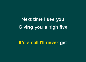 Next time I see you
Giving you a high me

It's a call I'll never get