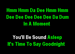 Hmm Hmm Da Dee Hmm Hmm
Dee Dee Dee Dee Dee Da Dum
In A Moment

You'll Be Sound Asleep
It's Time To Say Goodnight