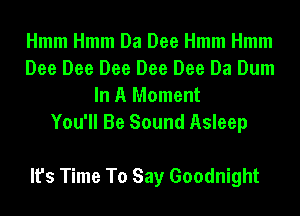 Hmm Hmm Da Dee Hmm Hmm
Dee Dee Dee Dee Dee Da Dum
In A Moment
You'll Be Sound Asleep

It's Time To Say Goodnight